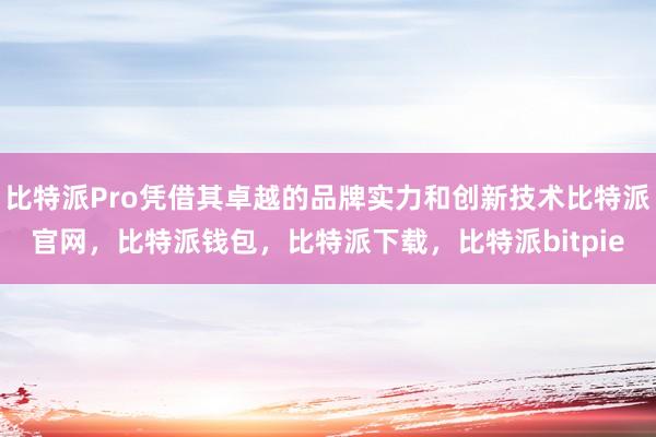 比特派Pro凭借其卓越的品牌实力和创新技术比特派官网，比特派钱包，比特派下载，比特派bitpie