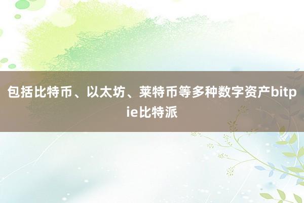 包括比特币、以太坊、莱特币等多种数字资产bitpie比特派