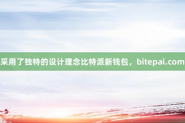 采用了独特的设计理念比特派新钱包，bitepai.com