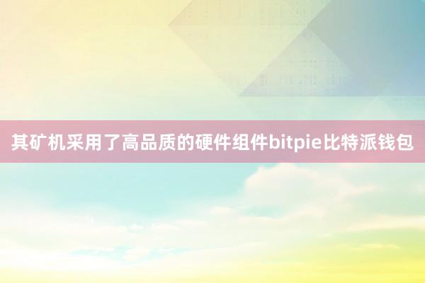 其矿机采用了高品质的硬件组件bitpie比特派钱包