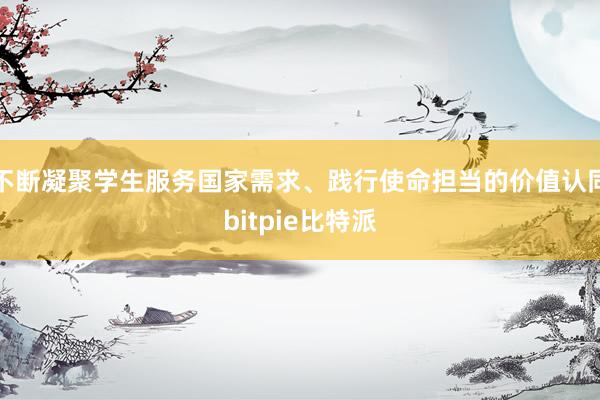 不断凝聚学生服务国家需求、践行使命担当的价值认同bitpie比特派