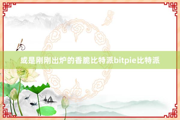 或是刚刚出炉的香脆比特派bitpie比特派