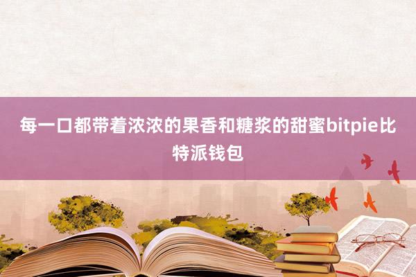 每一口都带着浓浓的果香和糖浆的甜蜜bitpie比特派钱包