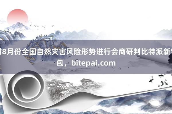 对8月份全国自然灾害风险形势进行会商研判比特派新钱包，bitepai.com