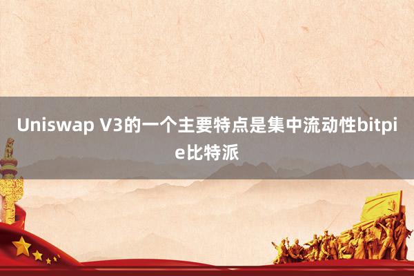 Uniswap V3的一个主要特点是集中流动性bitpie比特派