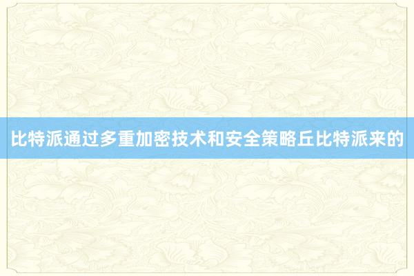 比特派通过多重加密技术和安全策略丘比特派来的