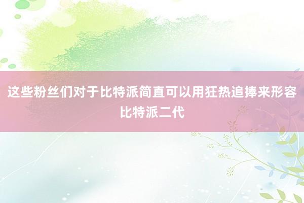 这些粉丝们对于比特派简直可以用狂热追捧来形容比特派二代