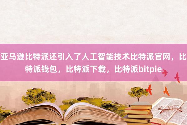 亚马逊比特派还引入了人工智能技术比特派官网，比特派钱包，比特派下载，比特派bitpie