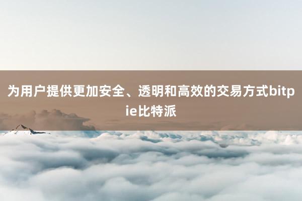 为用户提供更加安全、透明和高效的交易方式bitpie比特派