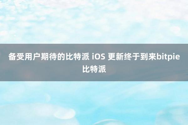 备受用户期待的比特派 iOS 更新终于到来bitpie比特派