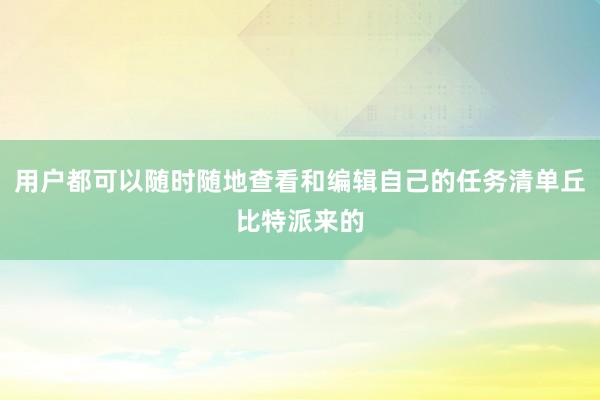 用户都可以随时随地查看和编辑自己的任务清单丘比特派来的