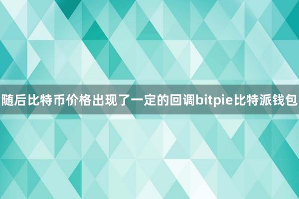 随后比特币价格出现了一定的回调bitpie比特派钱包