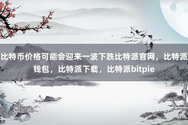 比特币价格可能会迎来一波下跌比特派官网，比特派钱包，比特派下载，比特派bitpie