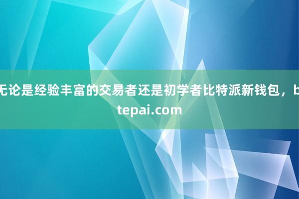 无论是经验丰富的交易者还是初学者比特派新钱包，bitepai.com