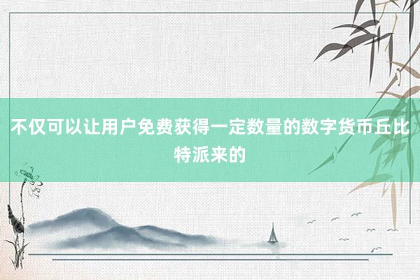 不仅可以让用户免费获得一定数量的数字货币丘比特派来的