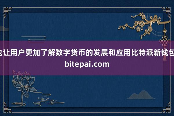 也让用户更加了解数字货币的发展和应用比特派新钱包，bitepai.com