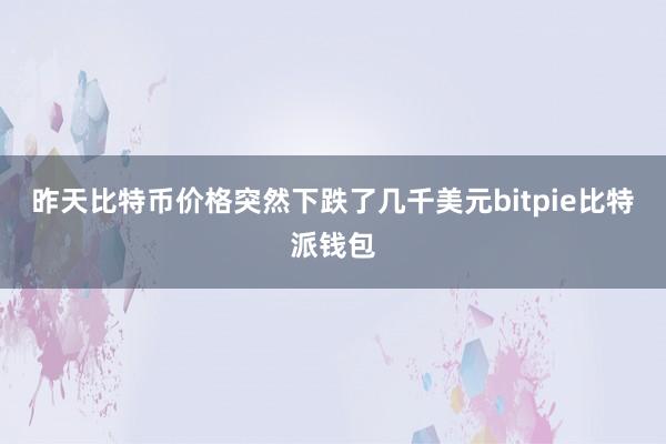 昨天比特币价格突然下跌了几千美元bitpie比特派钱包