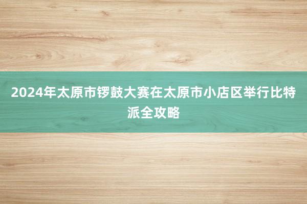 2024年太原市锣鼓大赛在太原市小店区举行比特派全攻略