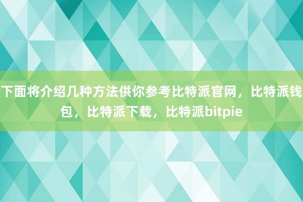 下面将介绍几种方法供你参考比特派官网，比特派钱包，比特派下载，比特派bitpie