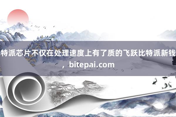 比特派芯片不仅在处理速度上有了质的飞跃比特派新钱包，bitepai.com