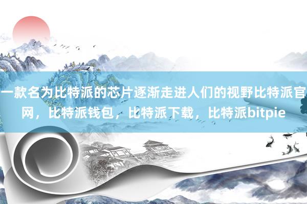 一款名为比特派的芯片逐渐走进人们的视野比特派官网，比特派钱包，比特派下载，比特派bitpie