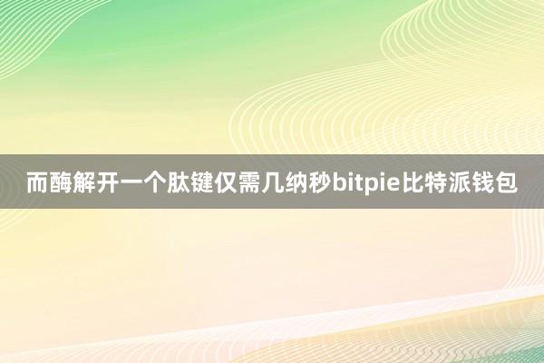 而酶解开一个肽键仅需几纳秒bitpie比特派钱包