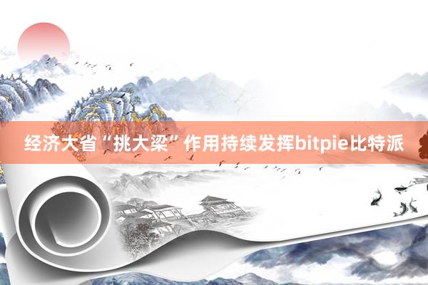 经济大省“挑大梁”作用持续发挥bitpie比特派