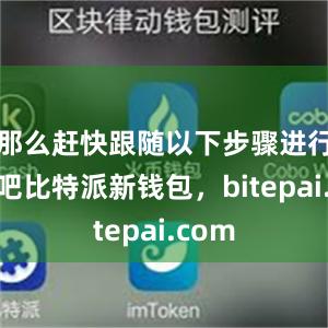 那么赶快跟随以下步骤进行下载吧比特派新钱包，bitepai.com