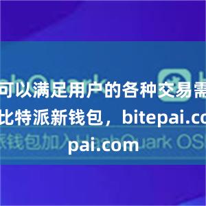 可以满足用户的各种交易需求比特派新钱包，bitepai.com