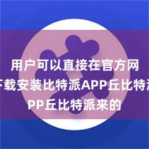 用户可以直接在官方网站上下载安装比特派APP丘比特派来的