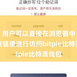 用户可以直接在浏览器中输入该链接进行访问bitpie比特派钱包