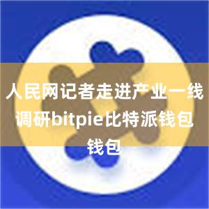 人民网记者走进产业一线调研bitpie比特派钱包