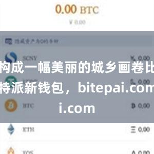 构成一幅美丽的城乡画卷比特派新钱包，bitepai.com