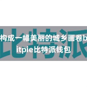 构成一幅美丽的城乡画卷bitpie比特派钱包