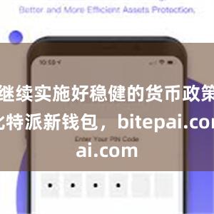 继续实施好稳健的货币政策比特派新钱包，bitepai.com