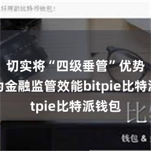 切实将“四级垂管”优势转化为金融监管效能bitpie比特派钱包