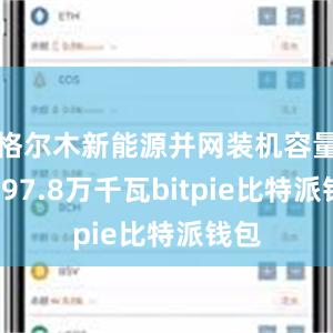 格尔木新能源并网装机容量达797.8万千瓦bitpie比特派钱包