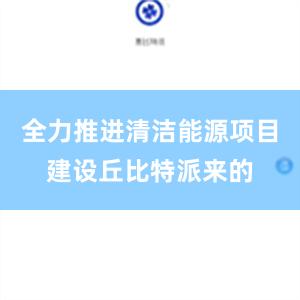 全力推进清洁能源项目建设丘比特派来的