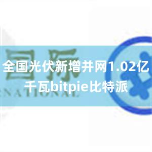 全国光伏新增并网1.02亿千瓦bitpie比特派