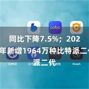 同比下降7.5%；2023年新增1964万种比特派二代