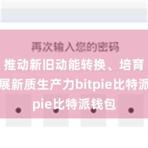 推动新旧动能转换、培育和发展新质生产力bitpie比特派钱包