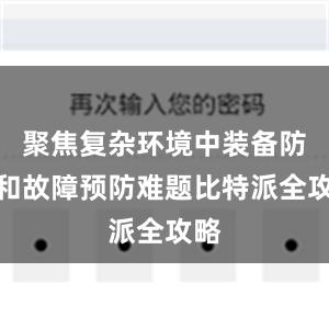 聚焦复杂环境中装备防护和故障预防难题比特派全攻略