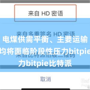 电煤供需平衡、主要运输通道等均将面临阶段性压力bitpie比特派