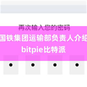 国铁集团运输部负责人介绍bitpie比特派