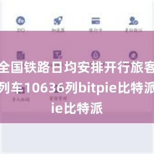 全国铁路日均安排开行旅客列车10636列bitpie比特派