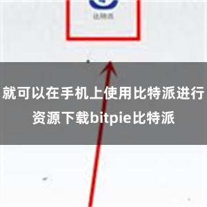 就可以在手机上使用比特派进行资源下载bitpie比特派